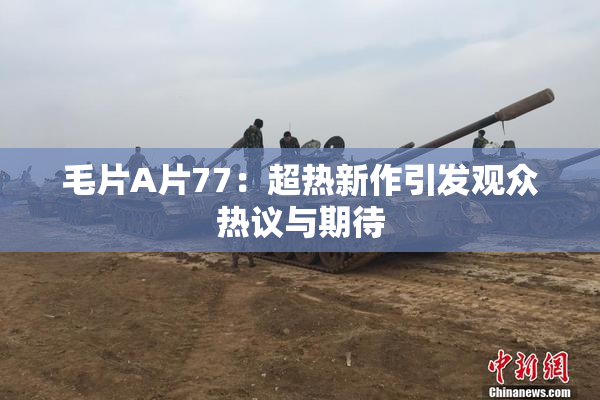 毛片A片77：超热新作引发观众热议与期待