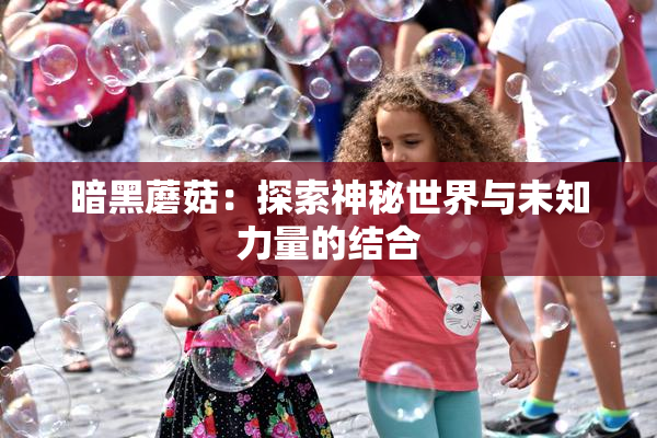 暗黑蘑菇：探索神秘世界与未知力量的结合