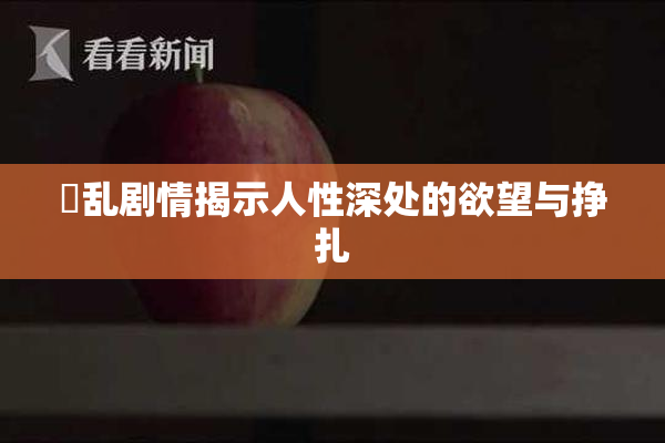婬乱剧情揭示人性深处的欲望与挣扎