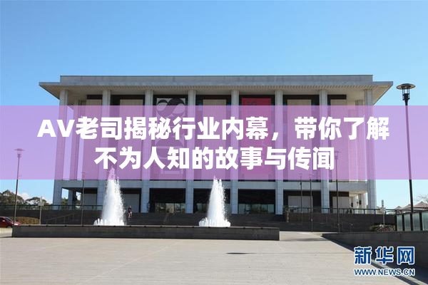 AV老司揭秘行业内幕，带你了解不为人知的故事与传闻