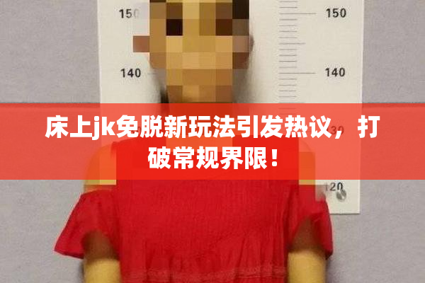 床上jk免脱新玩法引发热议，打破常规界限！