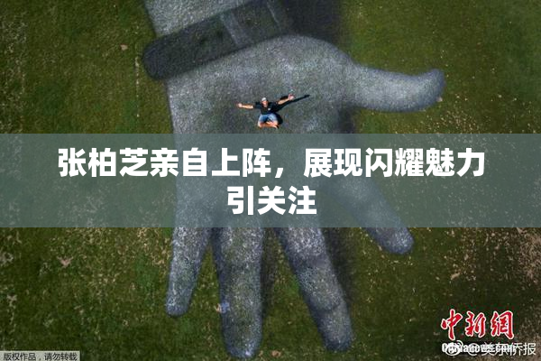 张柏芝亲自上阵，展现闪耀魅力引关注