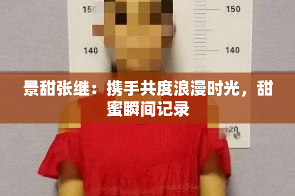 景甜张继：携手共度浪漫时光，甜蜜瞬间记录