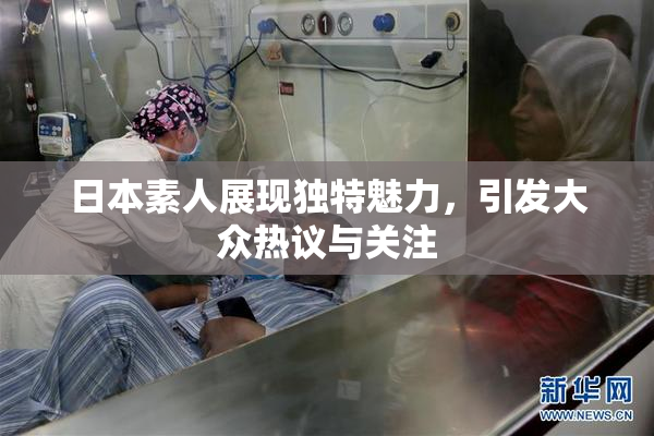 日本素人展现独特魅力，引发大众热议与关注