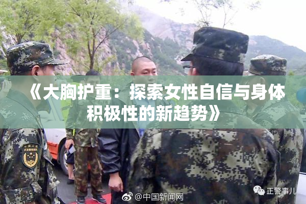 《大胸护重：探索女性自信与身体积极性的新趋势》