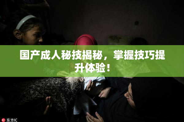 国产成人秘技揭秘，掌握技巧提升体验！