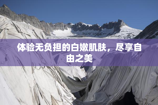 体验无负担的白嫩肌肤，尽享自由之美