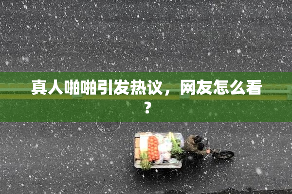 真人啪啪引发热议，网友怎么看？