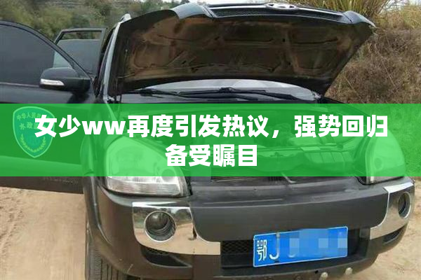 女少ww再度引发热议，强势回归备受瞩目
