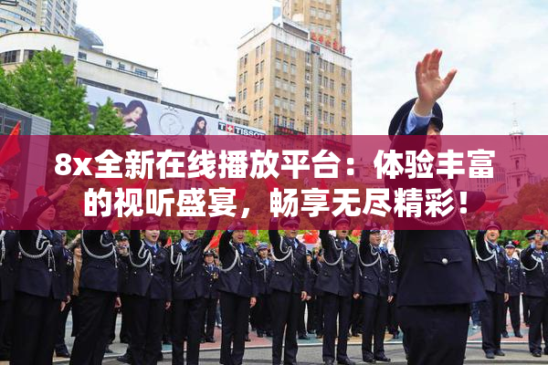 8x全新在线播放平台：体验丰富的视听盛宴，畅享无尽精彩！