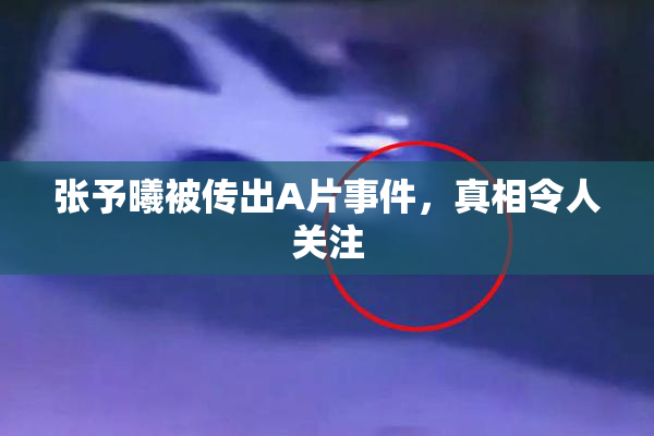 张予曦被传出A片事件，真相令人关注