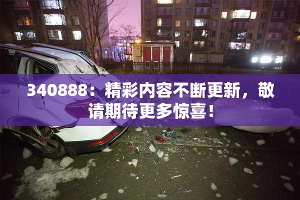 340888：精彩内容不断更新，敬请期待更多惊喜！