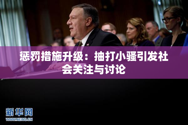 惩罚措施升级：抽打小骚引发社会关注与讨论