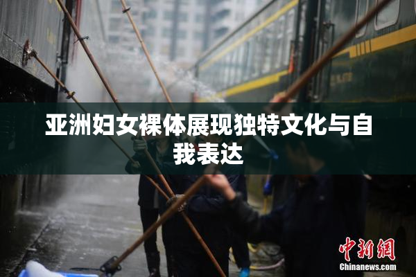 亚洲妇女裸体展现独特文化与自我表达