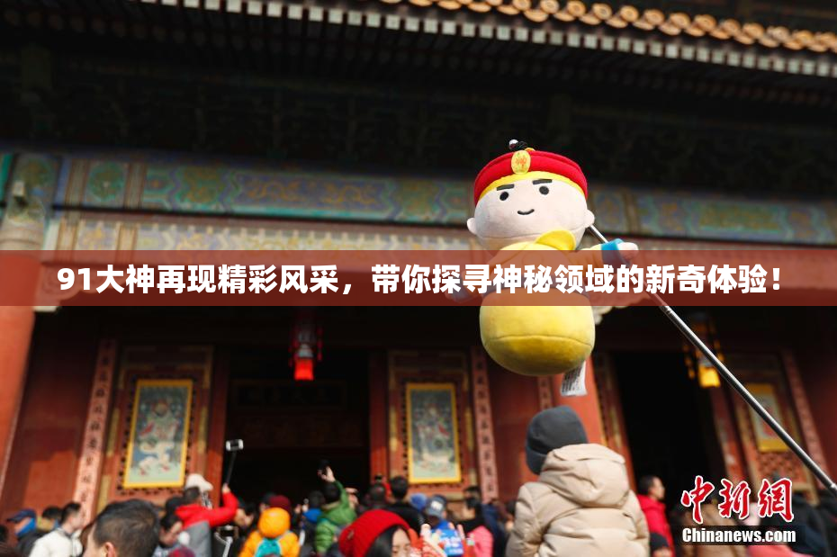91大神再现精彩风采，带你探寻神秘领域的新奇体验！