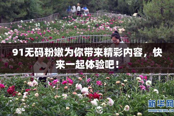 91无码粉嫩为你带来精彩内容，快来一起体验吧！