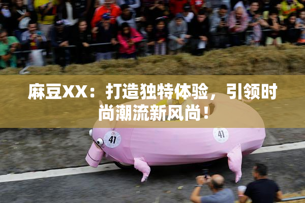 麻豆XX：打造独特体验，引领时尚潮流新风尚！