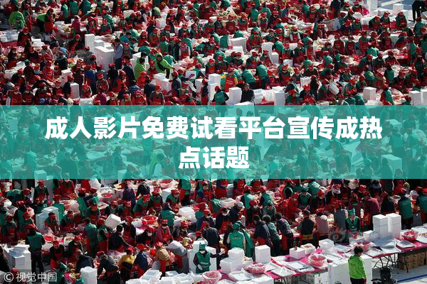 成人影片免费试看平台宣传成热点话题