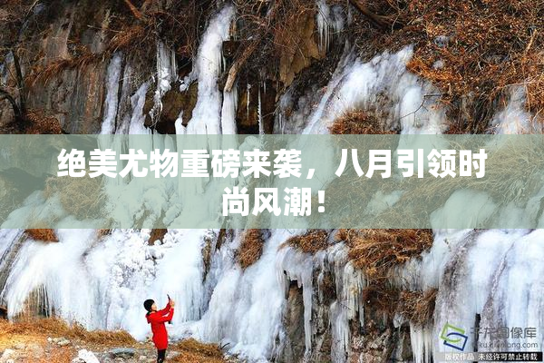 绝美尤物重磅来袭，八月引领时尚风潮！