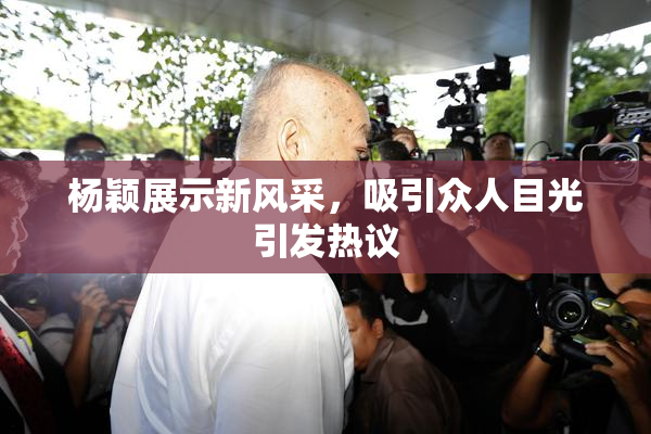 杨颖展示新风采，吸引众人目光引发热议