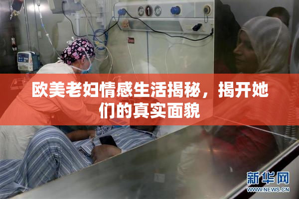 欧美老妇情感生活揭秘，揭开她们的真实面貌
