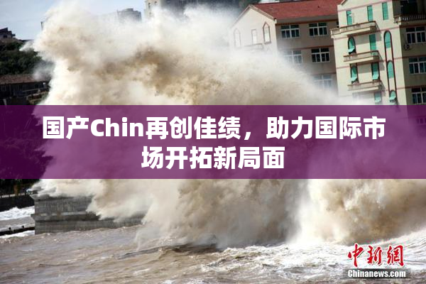 国产Chin再创佳绩，助力国际市场开拓新局面