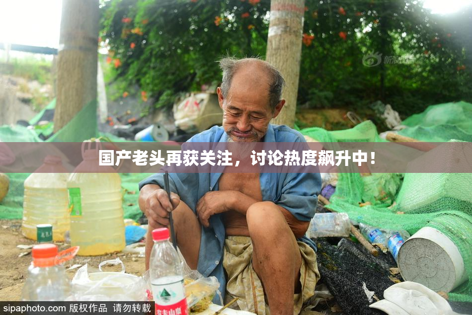 国产老头再获关注，讨论热度飙升中！