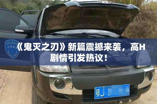 《鬼灭之刃》新篇震撼来袭，高H剧情引发热议！