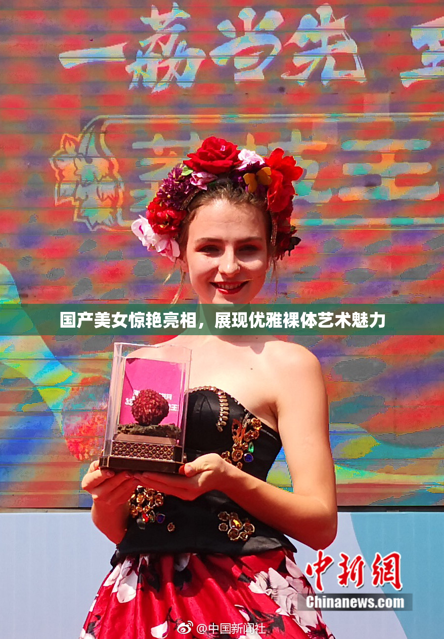 国产美女惊艳亮相，展现优雅裸体艺术魅力