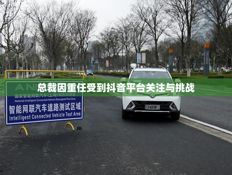 总裁因重任受到抖音平台关注与挑战