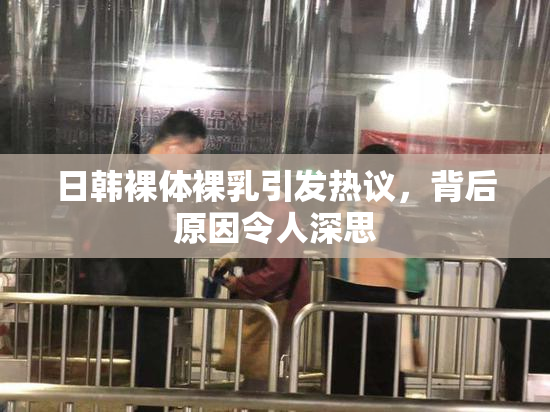 日韩裸体裸乳引发热议，背后原因令人深思