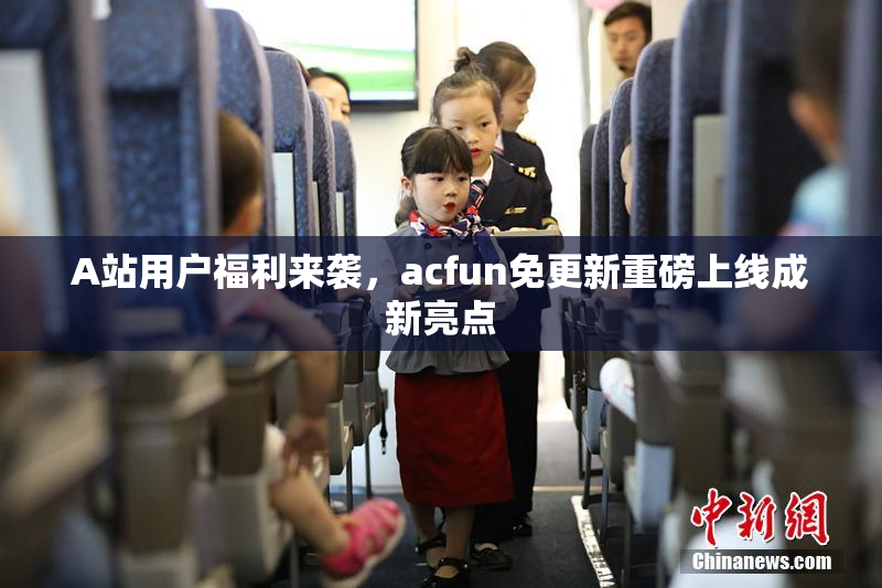 A站用户福利来袭，acfun免更新重磅上线成新亮点