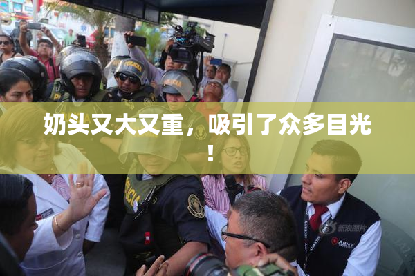 奶头又大又重，吸引了众多目光！
