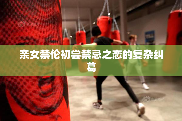 亲女禁伦初尝禁忌之恋的复杂纠葛