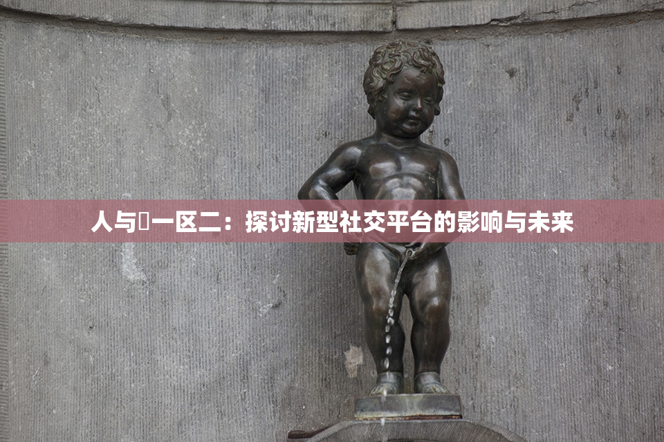 人与嘼一区二：探讨新型社交平台的影响与未来