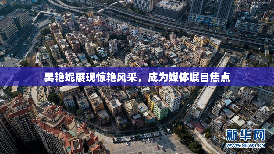 吴艳妮展现惊艳风采，成为媒体瞩目焦点