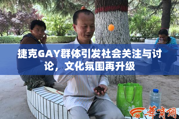 捷克GAY群体引发社会关注与讨论，文化氛围再升级
