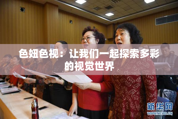 色妞色视：让我们一起探索多彩的视觉世界