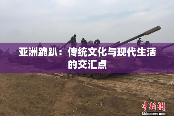 亚洲跪趴：传统文化与现代生活的交汇点