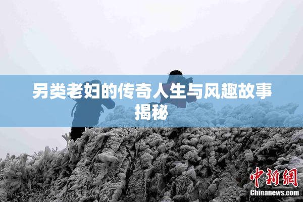 另类老妇的传奇人生与风趣故事揭秘