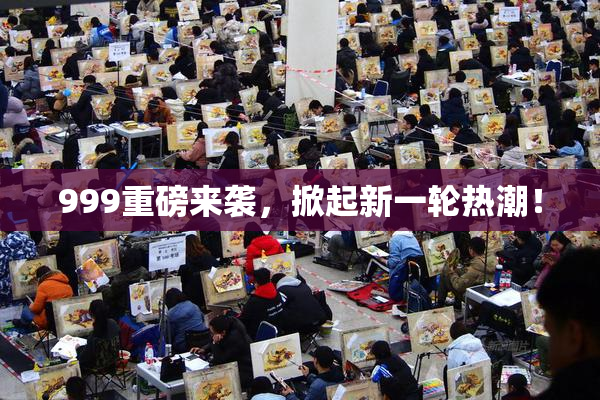 999重磅来袭，掀起新一轮热潮！