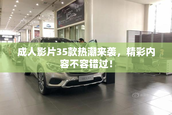 成人影片35款热潮来袭，精彩内容不容错过！