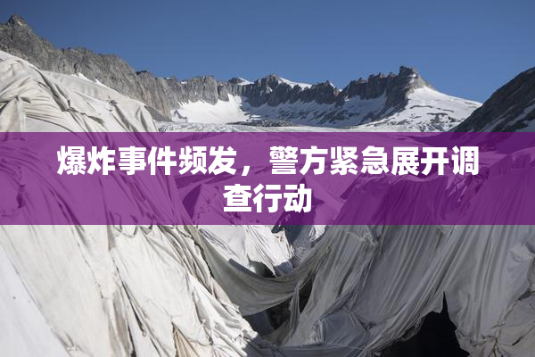 爆炸事件频发，警方紧急展开调查行动