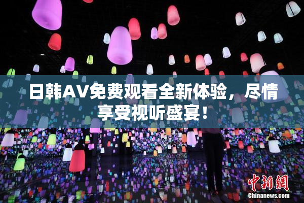 日韩AV免费观看全新体验，尽情享受视听盛宴！