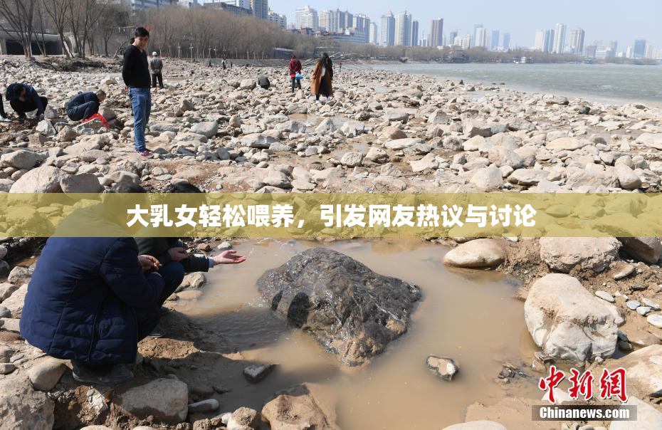 大乳女轻松喂养，引发网友热议与讨论