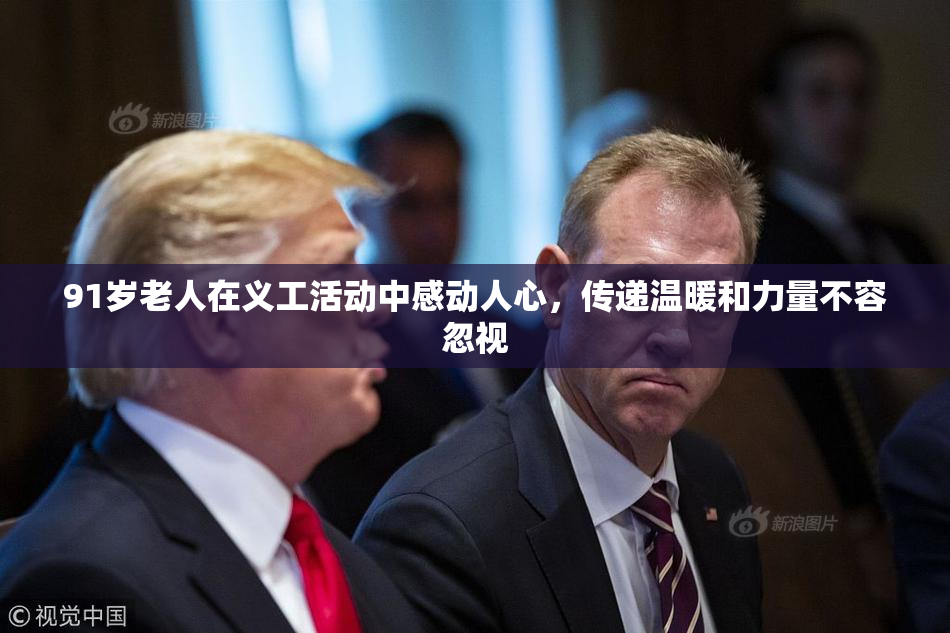 91岁老人在义工活动中感动人心，传递温暖和力量不容忽视