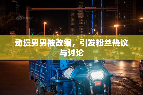 动漫男男被改编，引发粉丝热议与讨论
