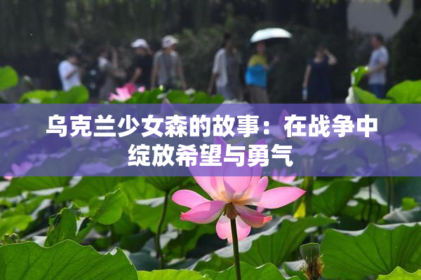 乌克兰少女森的故事：在战争中绽放希望与勇气