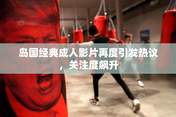 岛国经典成人影片再度引发热议，关注度飙升