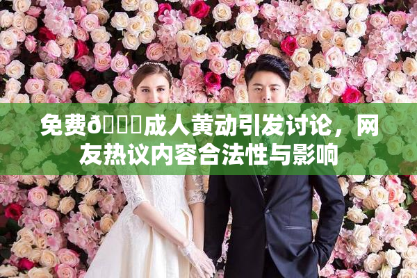免费🔞成人黄动引发讨论，网友热议内容合法性与影响